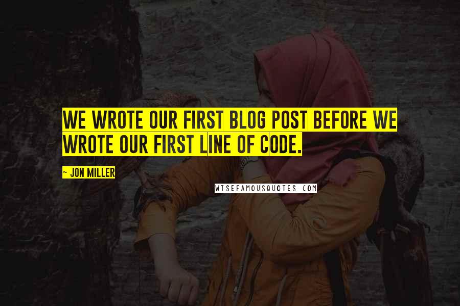 Jon Miller Quotes: We wrote our first blog post before we wrote our first line of code.