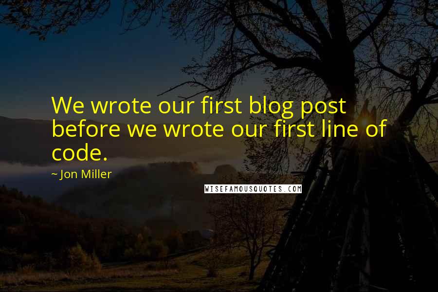 Jon Miller Quotes: We wrote our first blog post before we wrote our first line of code.