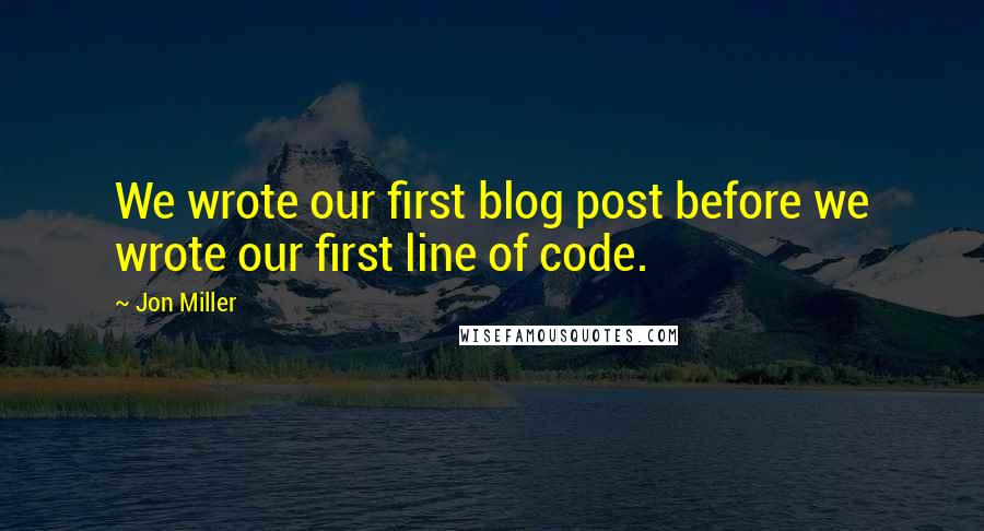 Jon Miller Quotes: We wrote our first blog post before we wrote our first line of code.