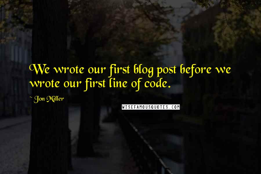 Jon Miller Quotes: We wrote our first blog post before we wrote our first line of code.