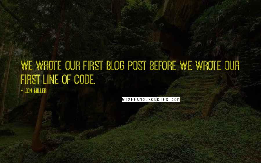 Jon Miller Quotes: We wrote our first blog post before we wrote our first line of code.