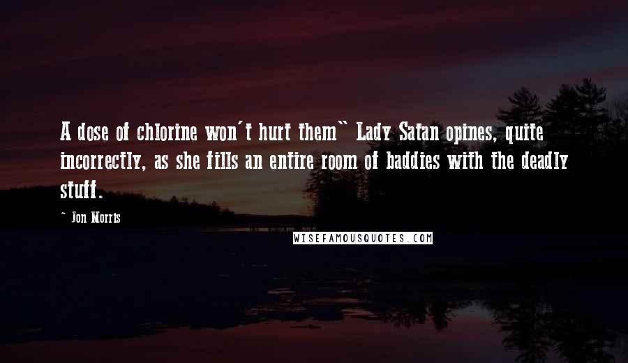 Jon Morris Quotes: A dose of chlorine won't hurt them" Lady Satan opines, quite incorrectly, as she fills an entire room of baddies with the deadly stuff.