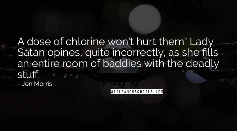 Jon Morris Quotes: A dose of chlorine won't hurt them" Lady Satan opines, quite incorrectly, as she fills an entire room of baddies with the deadly stuff.