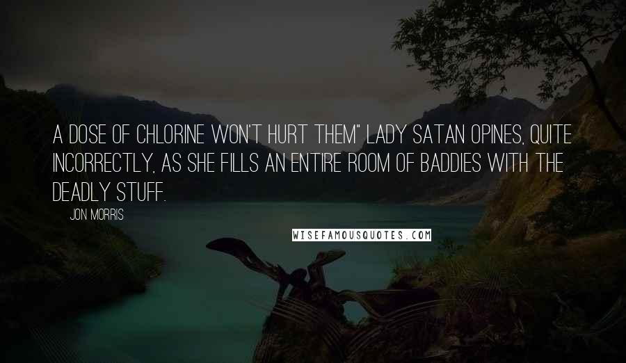 Jon Morris Quotes: A dose of chlorine won't hurt them" Lady Satan opines, quite incorrectly, as she fills an entire room of baddies with the deadly stuff.