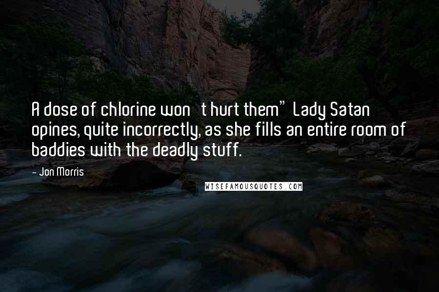 Jon Morris Quotes: A dose of chlorine won't hurt them" Lady Satan opines, quite incorrectly, as she fills an entire room of baddies with the deadly stuff.