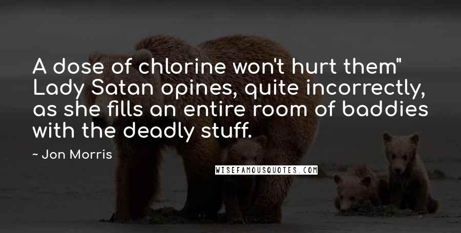Jon Morris Quotes: A dose of chlorine won't hurt them" Lady Satan opines, quite incorrectly, as she fills an entire room of baddies with the deadly stuff.