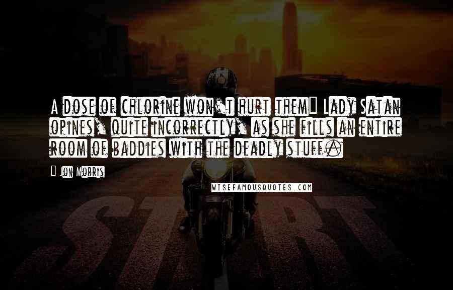 Jon Morris Quotes: A dose of chlorine won't hurt them" Lady Satan opines, quite incorrectly, as she fills an entire room of baddies with the deadly stuff.