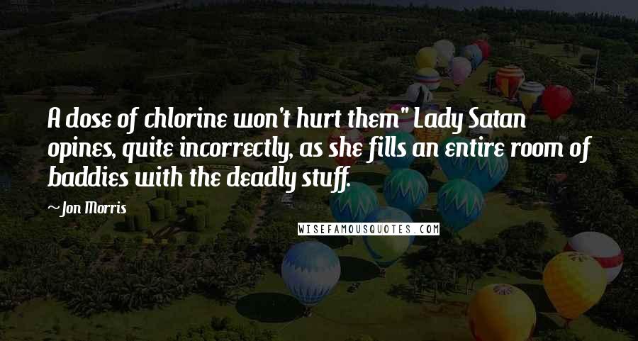 Jon Morris Quotes: A dose of chlorine won't hurt them" Lady Satan opines, quite incorrectly, as she fills an entire room of baddies with the deadly stuff.