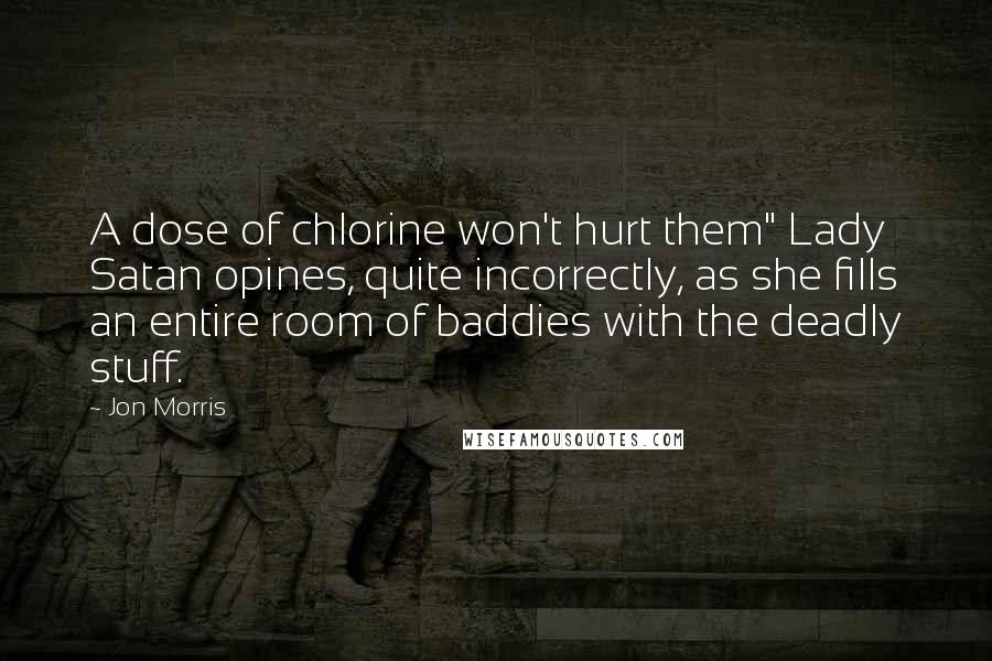 Jon Morris Quotes: A dose of chlorine won't hurt them" Lady Satan opines, quite incorrectly, as she fills an entire room of baddies with the deadly stuff.