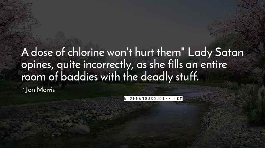 Jon Morris Quotes: A dose of chlorine won't hurt them" Lady Satan opines, quite incorrectly, as she fills an entire room of baddies with the deadly stuff.