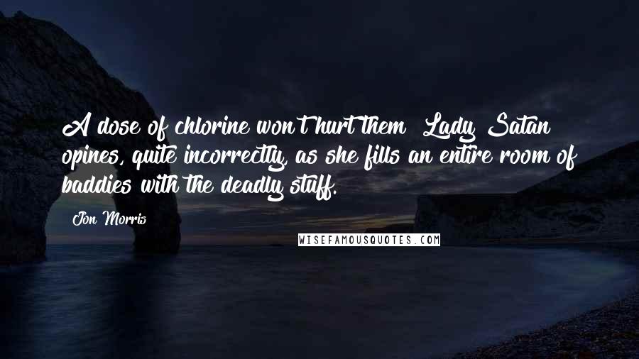 Jon Morris Quotes: A dose of chlorine won't hurt them" Lady Satan opines, quite incorrectly, as she fills an entire room of baddies with the deadly stuff.
