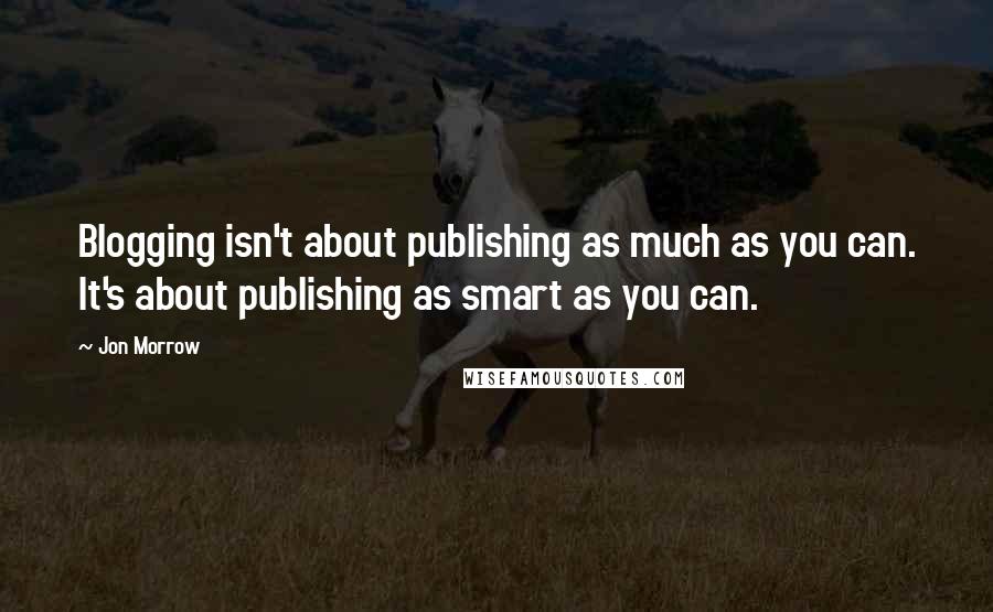 Jon Morrow Quotes: Blogging isn't about publishing as much as you can. It's about publishing as smart as you can.