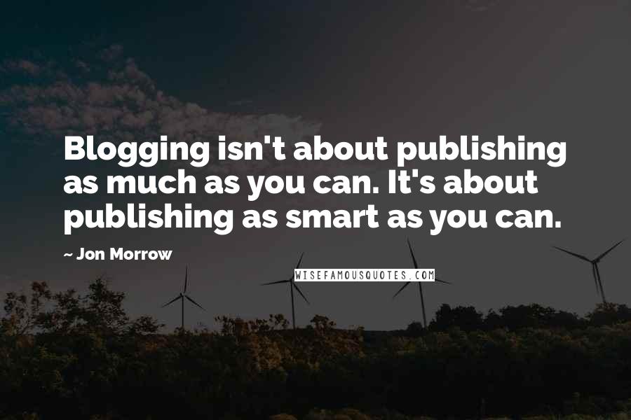 Jon Morrow Quotes: Blogging isn't about publishing as much as you can. It's about publishing as smart as you can.