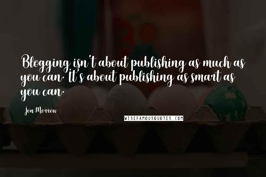 Jon Morrow Quotes: Blogging isn't about publishing as much as you can. It's about publishing as smart as you can.