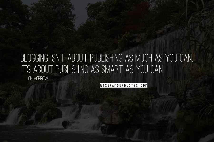 Jon Morrow Quotes: Blogging isn't about publishing as much as you can. It's about publishing as smart as you can.