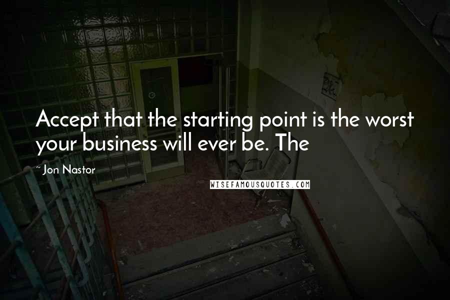 Jon Nastor Quotes: Accept that the starting point is the worst your business will ever be. The