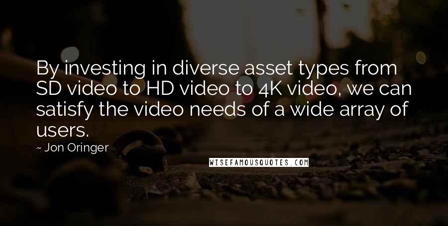 Jon Oringer Quotes: By investing in diverse asset types from SD video to HD video to 4K video, we can satisfy the video needs of a wide array of users.