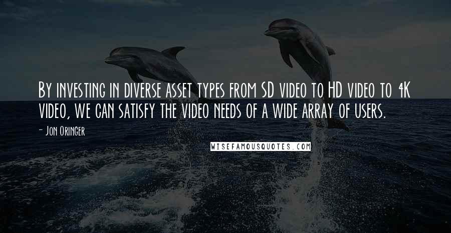 Jon Oringer Quotes: By investing in diverse asset types from SD video to HD video to 4K video, we can satisfy the video needs of a wide array of users.