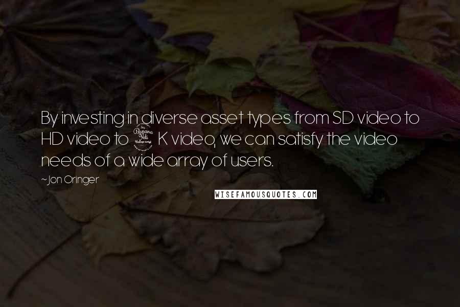 Jon Oringer Quotes: By investing in diverse asset types from SD video to HD video to 4K video, we can satisfy the video needs of a wide array of users.
