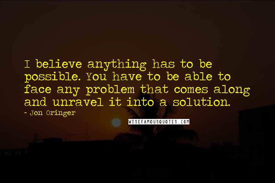 Jon Oringer Quotes: I believe anything has to be possible. You have to be able to face any problem that comes along and unravel it into a solution.