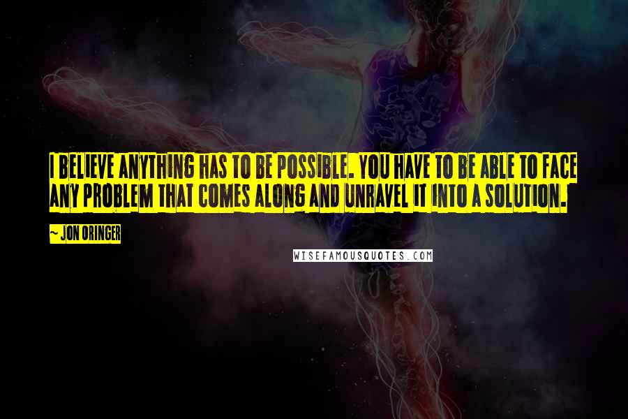 Jon Oringer Quotes: I believe anything has to be possible. You have to be able to face any problem that comes along and unravel it into a solution.