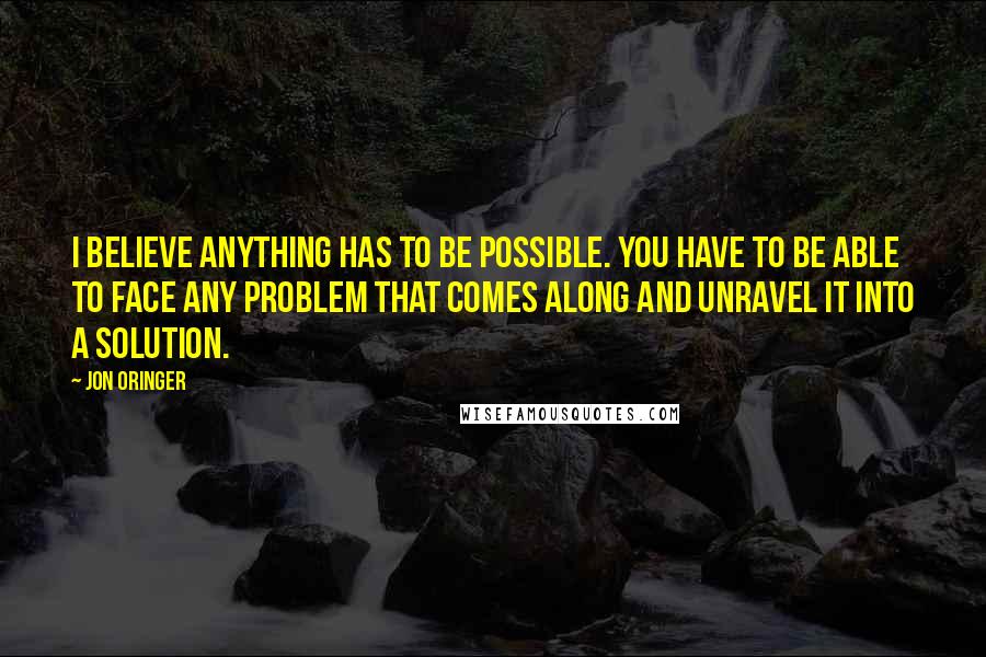 Jon Oringer Quotes: I believe anything has to be possible. You have to be able to face any problem that comes along and unravel it into a solution.