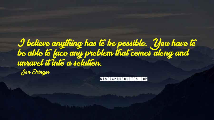 Jon Oringer Quotes: I believe anything has to be possible. You have to be able to face any problem that comes along and unravel it into a solution.