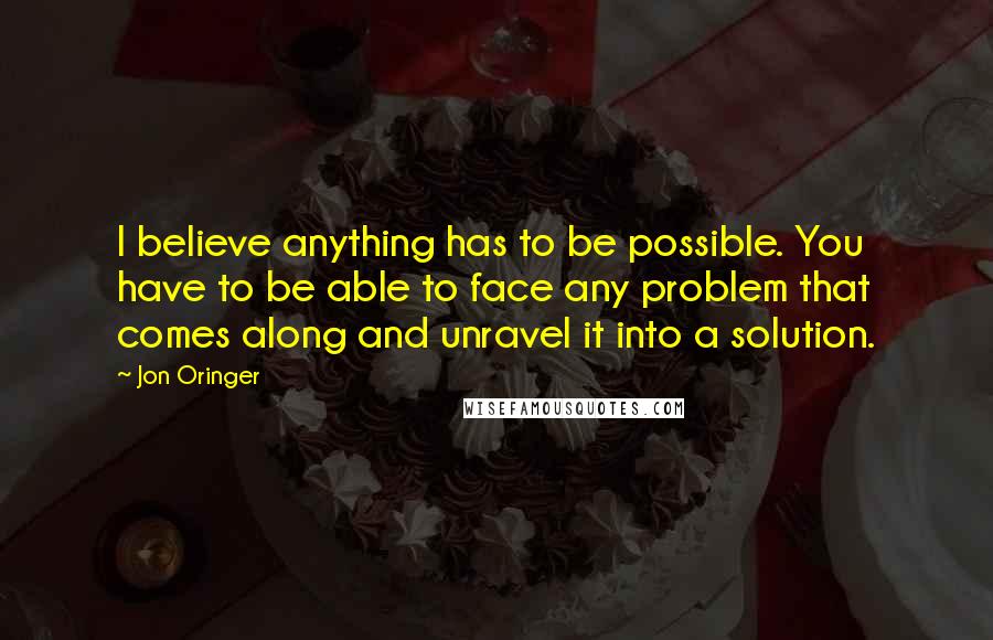 Jon Oringer Quotes: I believe anything has to be possible. You have to be able to face any problem that comes along and unravel it into a solution.