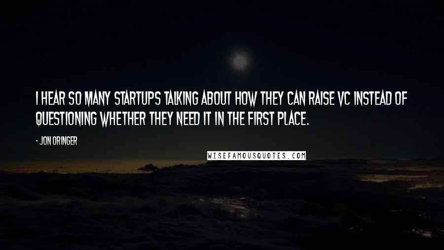 Jon Oringer Quotes: I hear so many startups talking about how they can raise VC instead of questioning whether they need it in the first place.