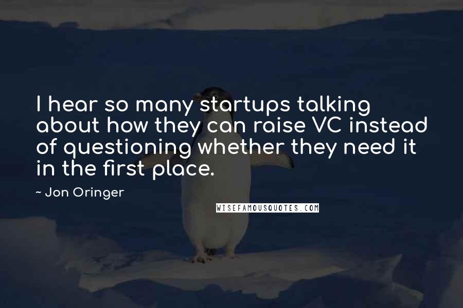 Jon Oringer Quotes: I hear so many startups talking about how they can raise VC instead of questioning whether they need it in the first place.