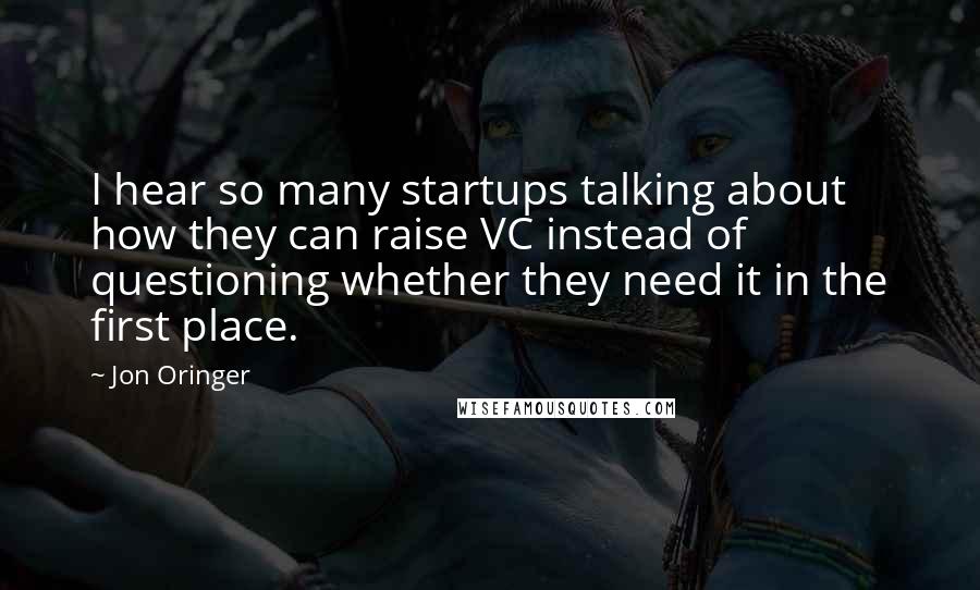 Jon Oringer Quotes: I hear so many startups talking about how they can raise VC instead of questioning whether they need it in the first place.