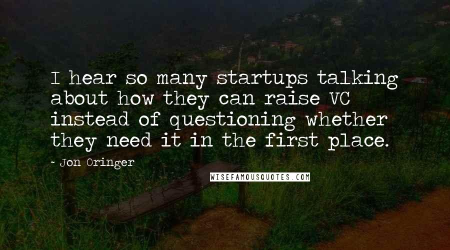 Jon Oringer Quotes: I hear so many startups talking about how they can raise VC instead of questioning whether they need it in the first place.