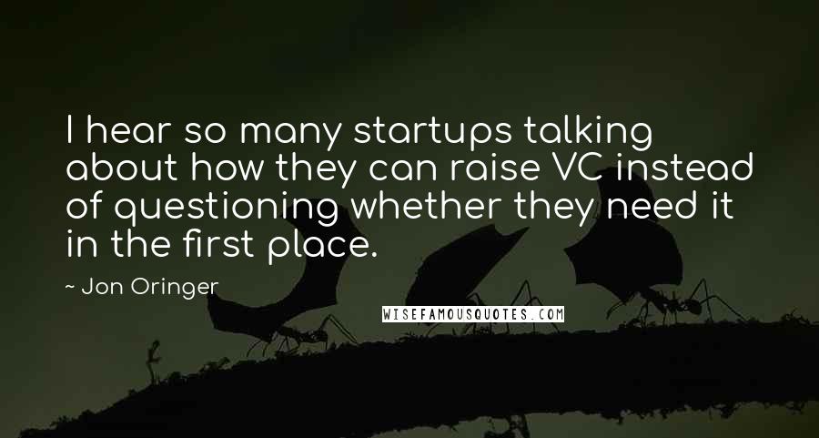 Jon Oringer Quotes: I hear so many startups talking about how they can raise VC instead of questioning whether they need it in the first place.