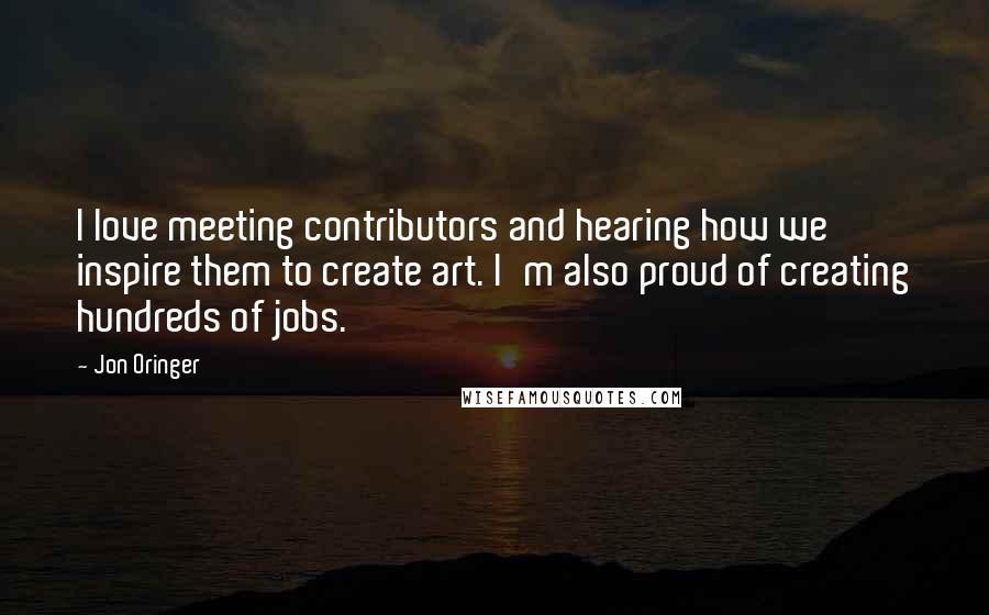Jon Oringer Quotes: I love meeting contributors and hearing how we inspire them to create art. I'm also proud of creating hundreds of jobs.