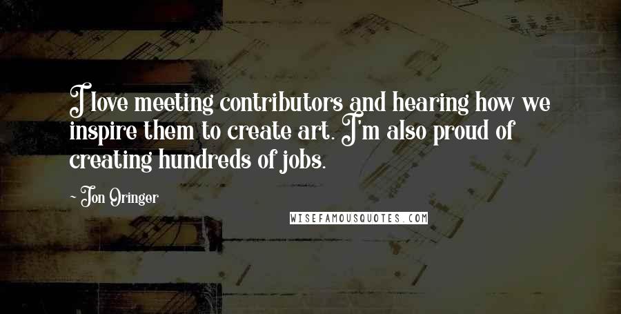 Jon Oringer Quotes: I love meeting contributors and hearing how we inspire them to create art. I'm also proud of creating hundreds of jobs.