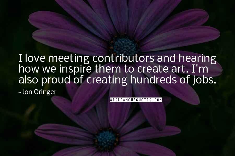 Jon Oringer Quotes: I love meeting contributors and hearing how we inspire them to create art. I'm also proud of creating hundreds of jobs.