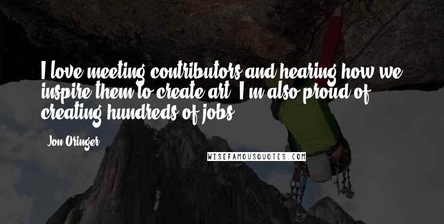 Jon Oringer Quotes: I love meeting contributors and hearing how we inspire them to create art. I'm also proud of creating hundreds of jobs.