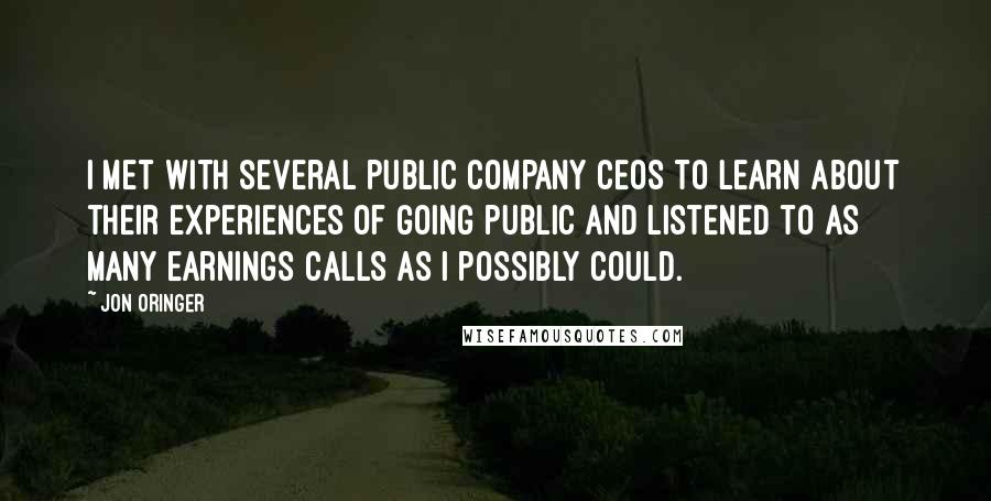 Jon Oringer Quotes: I met with several public company CEOs to learn about their experiences of going public and listened to as many earnings calls as I possibly could.