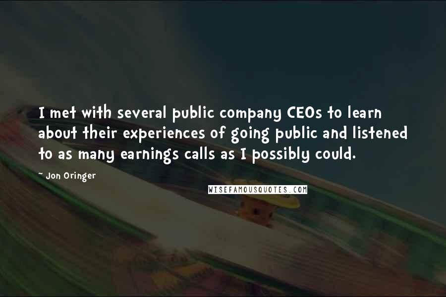 Jon Oringer Quotes: I met with several public company CEOs to learn about their experiences of going public and listened to as many earnings calls as I possibly could.