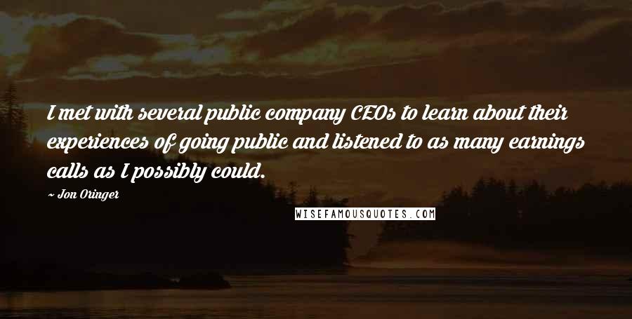 Jon Oringer Quotes: I met with several public company CEOs to learn about their experiences of going public and listened to as many earnings calls as I possibly could.