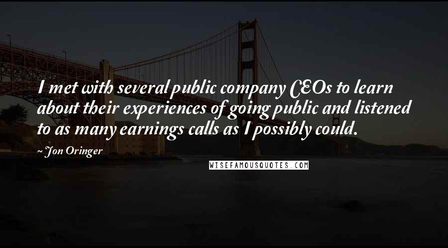 Jon Oringer Quotes: I met with several public company CEOs to learn about their experiences of going public and listened to as many earnings calls as I possibly could.