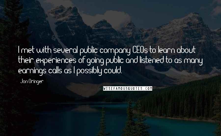 Jon Oringer Quotes: I met with several public company CEOs to learn about their experiences of going public and listened to as many earnings calls as I possibly could.