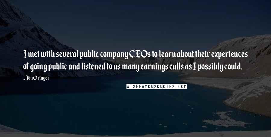 Jon Oringer Quotes: I met with several public company CEOs to learn about their experiences of going public and listened to as many earnings calls as I possibly could.