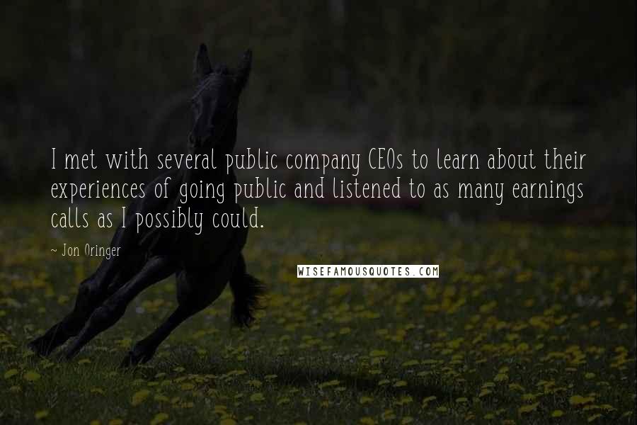 Jon Oringer Quotes: I met with several public company CEOs to learn about their experiences of going public and listened to as many earnings calls as I possibly could.