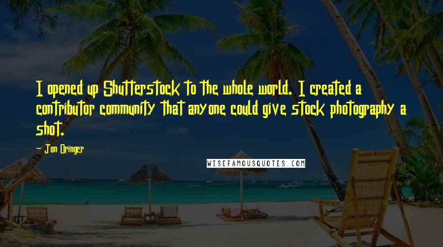 Jon Oringer Quotes: I opened up Shutterstock to the whole world. I created a contributor community that anyone could give stock photography a shot.