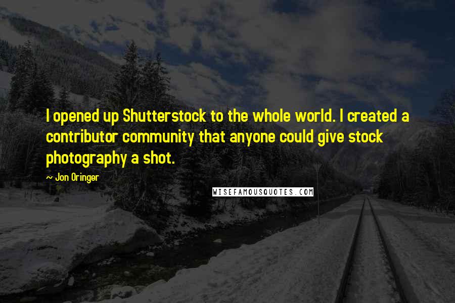 Jon Oringer Quotes: I opened up Shutterstock to the whole world. I created a contributor community that anyone could give stock photography a shot.