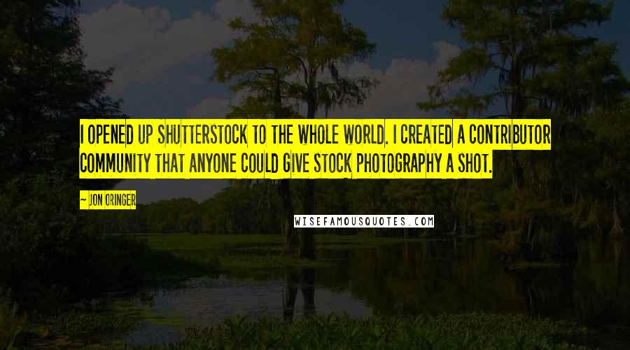 Jon Oringer Quotes: I opened up Shutterstock to the whole world. I created a contributor community that anyone could give stock photography a shot.