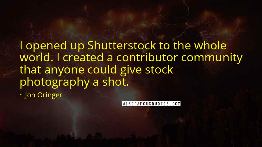 Jon Oringer Quotes: I opened up Shutterstock to the whole world. I created a contributor community that anyone could give stock photography a shot.