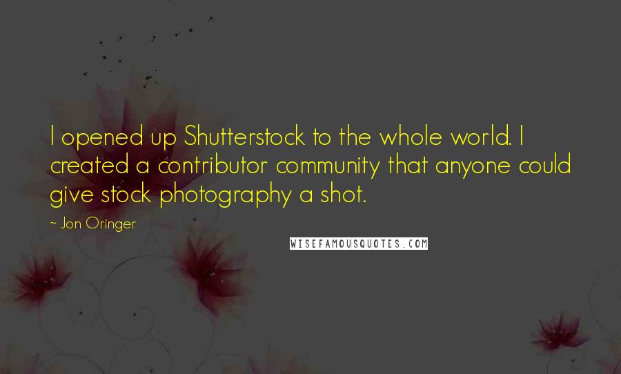 Jon Oringer Quotes: I opened up Shutterstock to the whole world. I created a contributor community that anyone could give stock photography a shot.