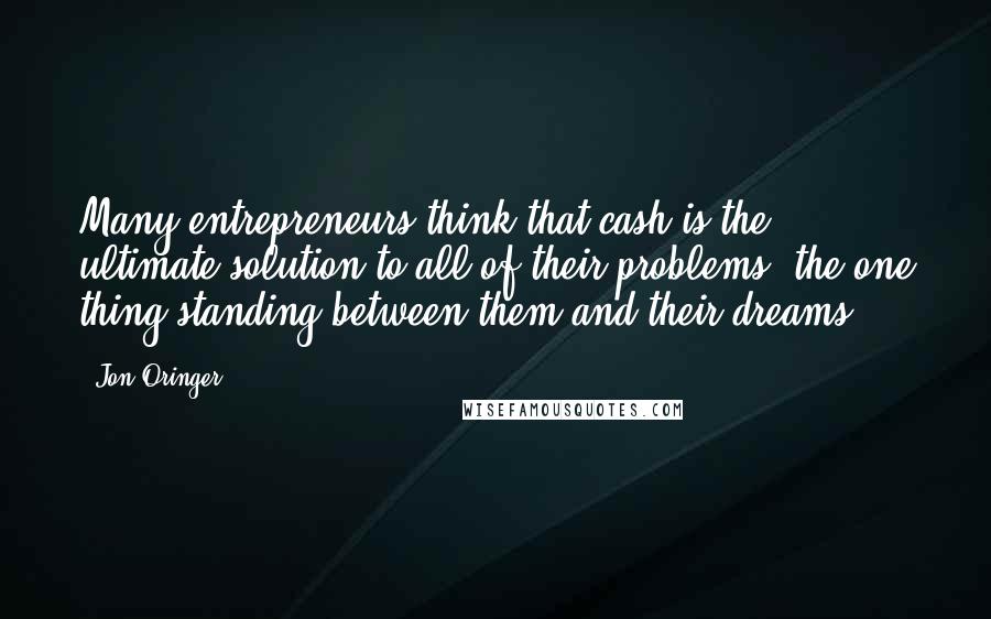 Jon Oringer Quotes: Many entrepreneurs think that cash is the ultimate solution to all of their problems: the one thing standing between them and their dreams.